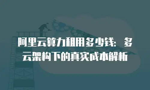 阿里云算力租用多少钱：多云架构下的真实成本解析