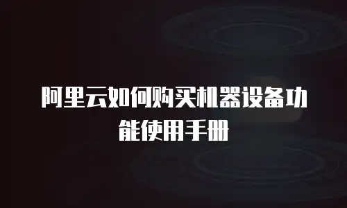 阿里云如何购买机器设备功能使用手册