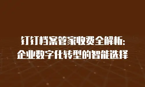 钉钉档案管家收费全解析：企业数字化转型的智能选择
