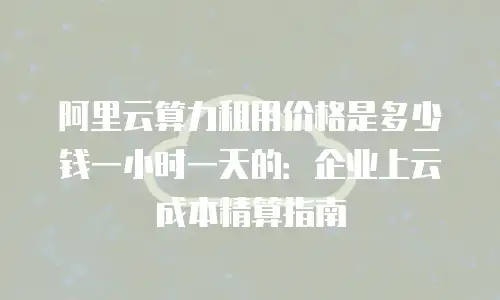 阿里云算力租用价格是多少钱一小时一天的：企业上云成本精算指南