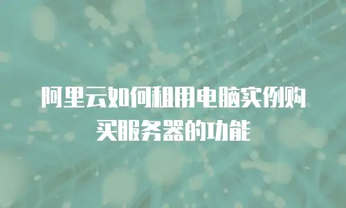 阿里云如何租用电脑实例购买服务器的功能