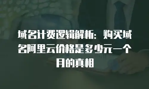 域名计费逻辑解析：购买域名阿里云价格是多少元一个月的真相
