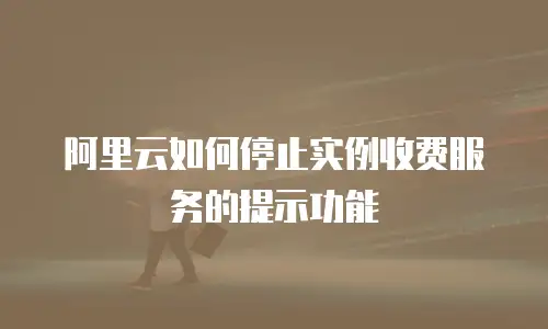 阿里云如何停止实例收费服务的提示功能