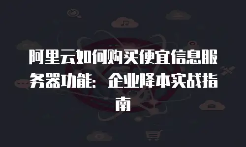阿里云如何购买便宜信息服务器功能：企业降本实战指南