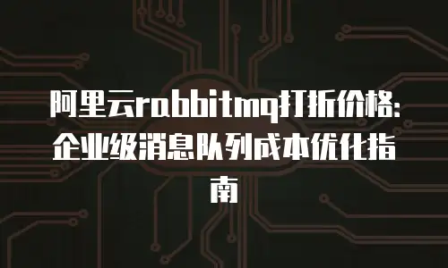 阿里云rabbitmq打折价格：企业级消息队列成本优化指南