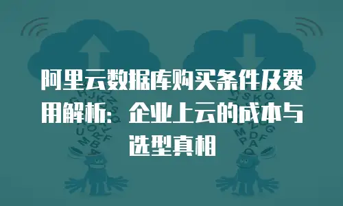 阿里云数据库购买条件及费用解析：企业上云的成本与选型真相