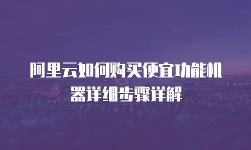 阿里云如何购买便宜功能机器详细步骤详解