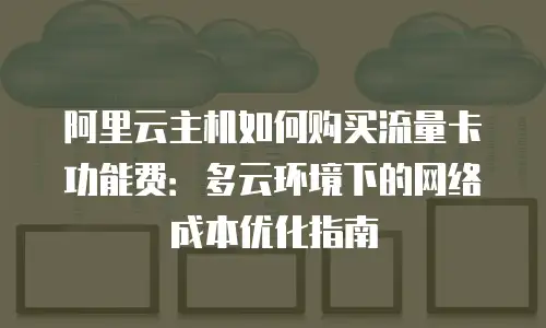 阿里云主机如何购买流量卡功能费：多云环境下的网络成本优化指南