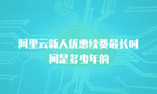 阿里云新人优惠续费最长时间是多少年的