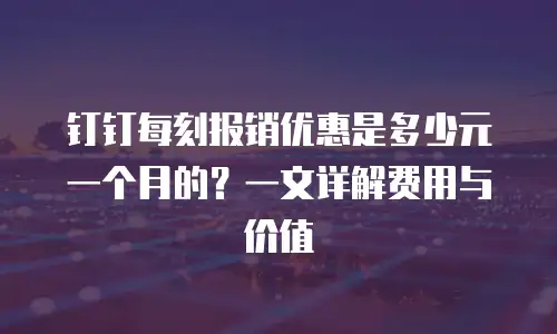 钉钉每刻报销优惠是多少元一个月的？一文详解费用与价值