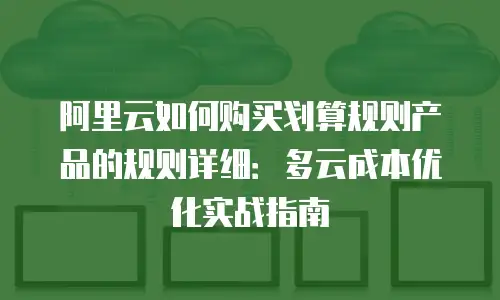 阿里云如何购买划算规则产品的规则详细：多云成本优化实战指南