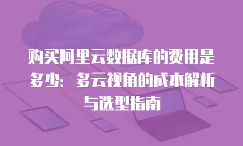 购买阿里云数据库的费用是多少：多云视角的成本解析与选型指南