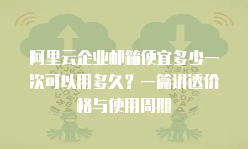 阿里云企业邮箱便宜多少一次可以用多久？一篇讲透价格与使用周期