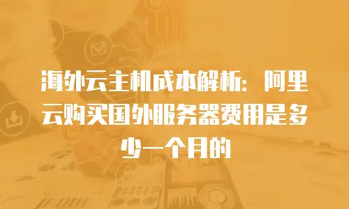 海外云主机成本解析：阿里云购买国外服务器费用是多少一个月的