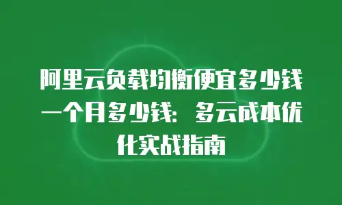 阿里云负载均衡便宜多少钱一个月多少钱：多云成本优化实战指南