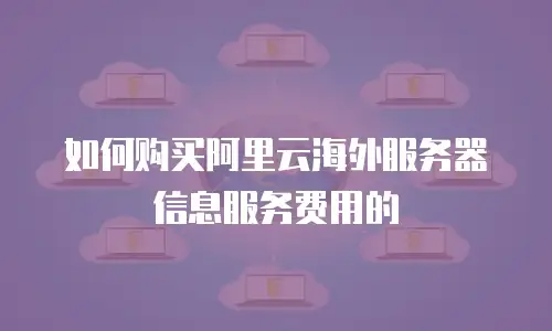 如何购买阿里云海外服务器信息服务费用的