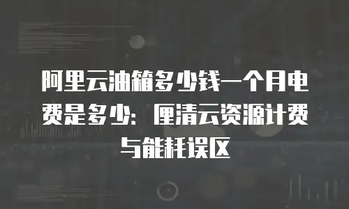 阿里云油箱多少钱一个月电费是多少：厘清云资源计费与能耗误区
