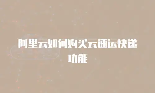 阿里云如何购买云速运快递功能