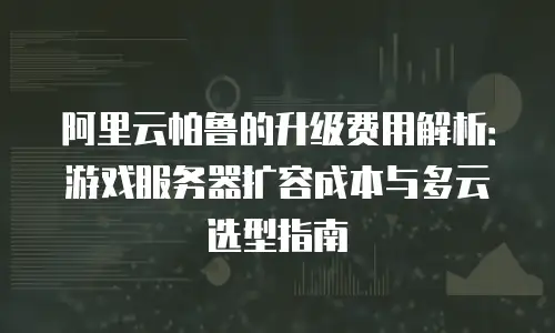 阿里云帕鲁的升级费用解析：游戏服务器扩容成本与多云选型指南