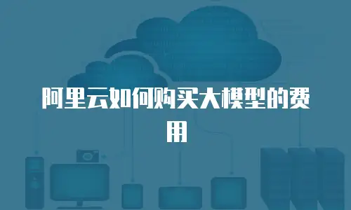 阿里云如何购买大模型的费用