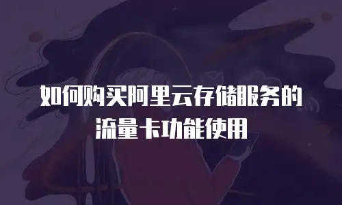 如何购买阿里云存储服务的流量卡功能使用