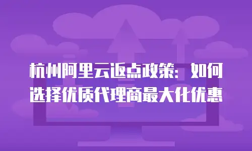 杭州阿里云返点政策：如何选择优质代理商最大化优惠