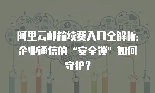 阿里云邮箱续费入口全解析：企业通信的“安全锁”如何守护？