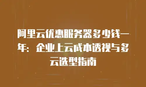 阿里云优惠服务器多少钱一年：企业上云成本透视与多云选型指南