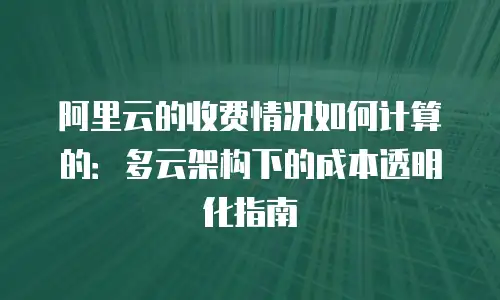 阿里云的收费情况如何计算的：多云架构下的成本透明化指南