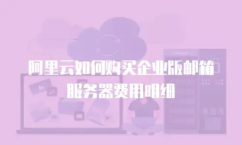阿里云如何购买企业版邮箱服务器费用明细