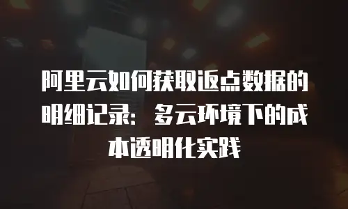 阿里云如何获取返点数据的明细记录：多云环境下的成本透明化实践