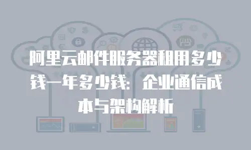 阿里云邮件服务器租用多少钱一年多少钱：企业通信成本与架构解析