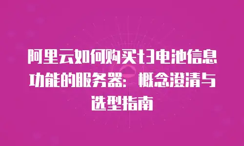 阿里云如何购买t3电池信息功能的服务器：概念澄清与选型指南