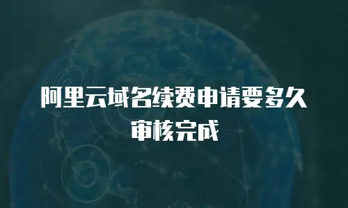 阿里云域名续费申请要多久审核完成