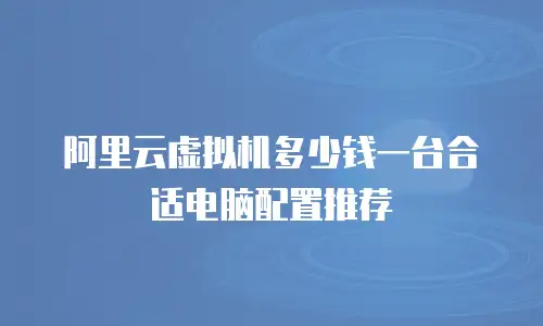 阿里云虚拟机多少钱一台合适电脑配置推荐