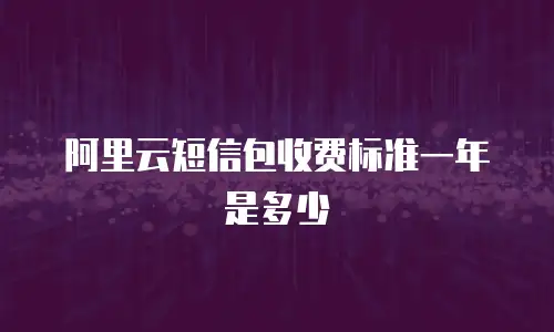 阿里云短信包收费标准一年是多少