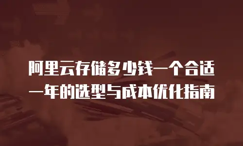 阿里云存储多少钱一个合适一年的选型与成本优化指南