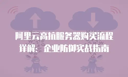 阿里云高抗服务器购买流程详解：企业防御实战指南