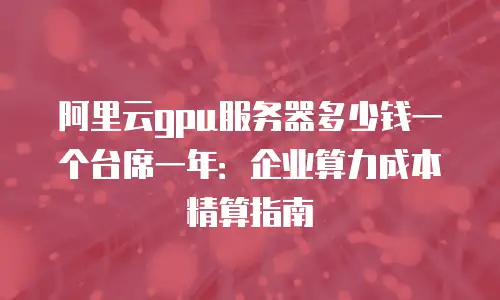 阿里云gpu服务器多少钱一个台席一年：企业算力成本精算指南