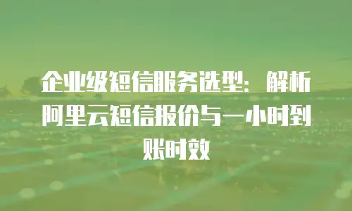 企业级短信服务选型：解析阿里云短信报价与一小时到账时效