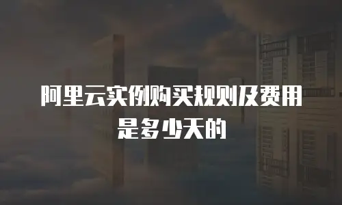 阿里云实例购买规则及费用是多少天的