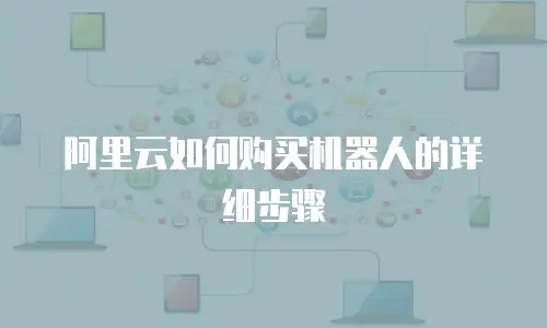阿里云如何购买机器人的详细步骤