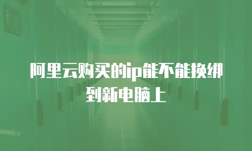 阿里云购买的ip能不能换绑到新电脑上