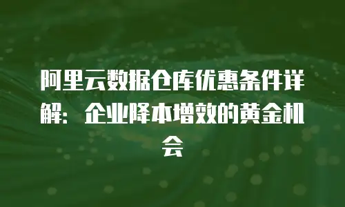 阿里云数据仓库优惠条件详解：企业降本增效的黄金机会