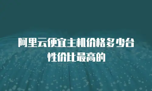 阿里云便宜主机价格多少台性价比最高的