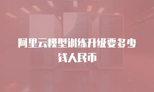 阿里云模型训练升级要多少钱人民币