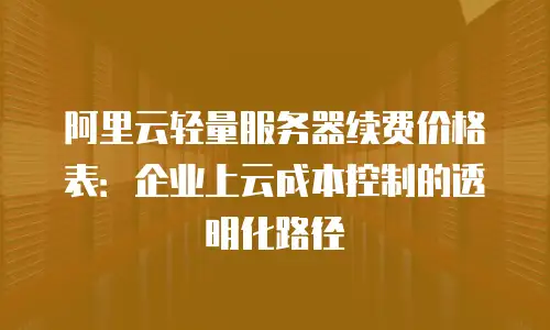 阿里云轻量服务器续费价格表：企业上云成本控制的透明化路径