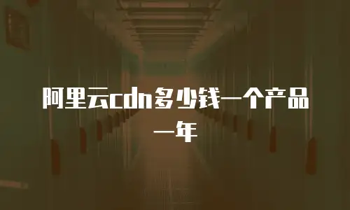 阿里云cdn多少钱一个产品一年