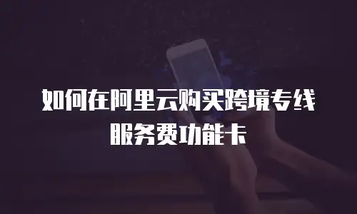 如何在阿里云购买跨境专线服务费功能卡