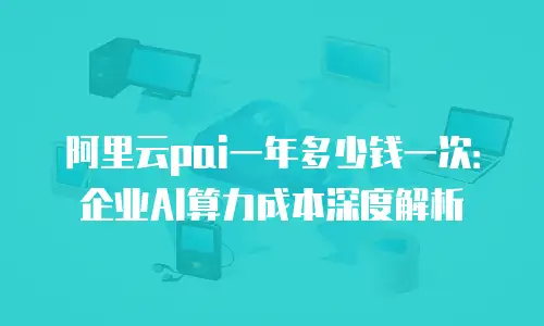 阿里云pai一年多少钱一次：企业AI算力成本深度解析